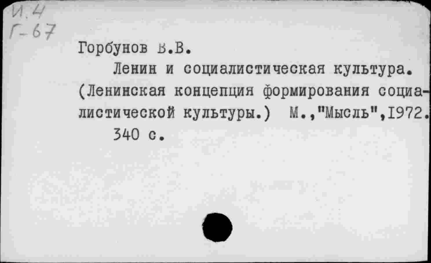 ﻿Г-67
Горбунов В.В.
Ленин и социалистическая культура. (Ленинская концепция формирования социа листической культуры.) М.»"Мысль”,1972 340 с.